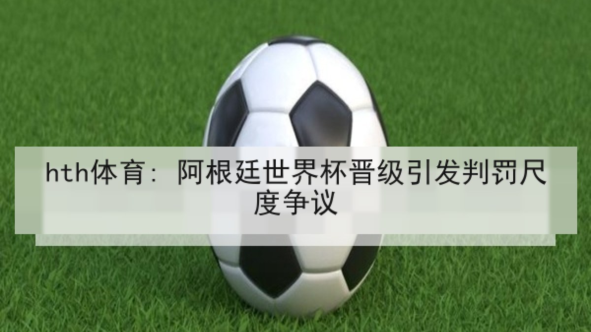 hth体育: 阿根廷世界杯晋级引发判罚尺度争议