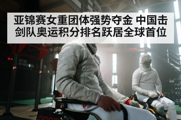 亚锦赛女重团体强势夺金 中国击剑队奥运积分排名跃居全球首位