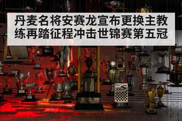 丹麦名将安赛龙宣布更换主教练再踏征程冲击世锦赛第五冠