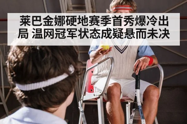 莱巴金娜硬地赛季首秀爆冷出局 温网冠军状态成疑悬而未决